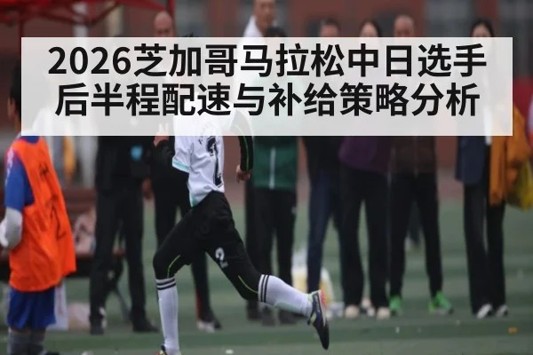 2026芝加哥马拉松中日选手后半程配速与补给策略分析