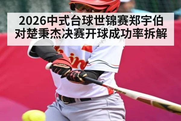 2026中式台球世锦赛郑宇伯对楚秉杰决赛开球成功率拆解